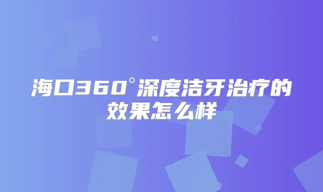 海口360°深度洁牙的效果怎么样