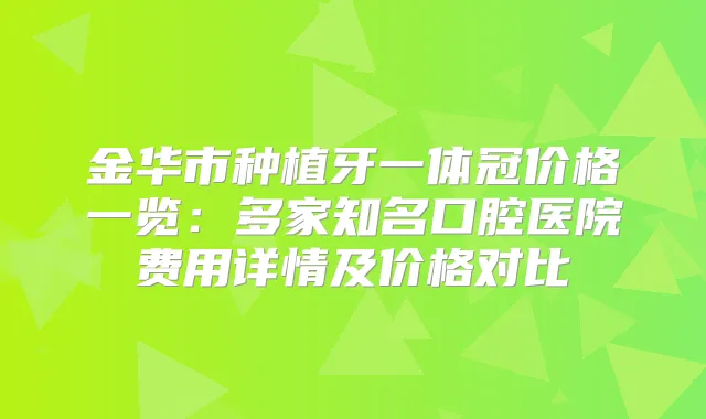 金华市种植牙一体冠价格一览：多家知名口腔医院费用详情及价格对比