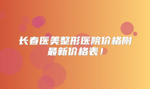 长春医美整形医院价格附新价格表!
