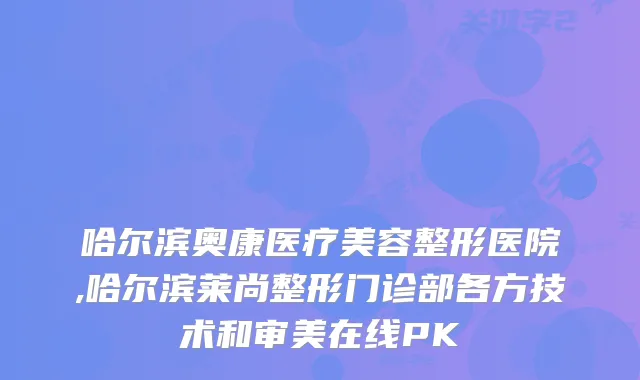 哈尔滨奥康医疗美容整形医院,哈尔滨莱尚整形门诊部各方技术和审美在线PK