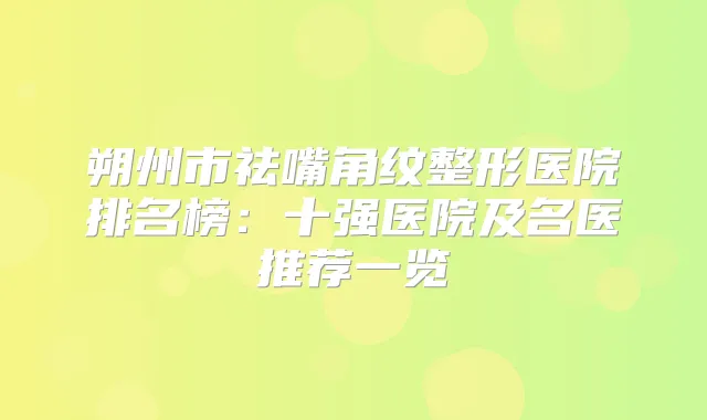 朔州市祛嘴角纹整形医院排名榜：十强医院及名医推荐一览
