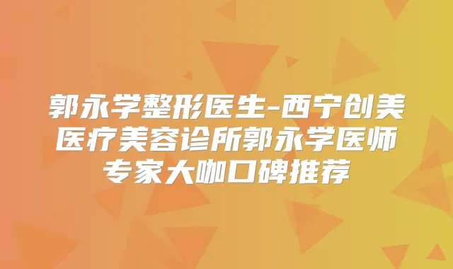 郭永学整形医生-西宁创美医疗美容诊所郭永学医师专家大咖口碑推荐
