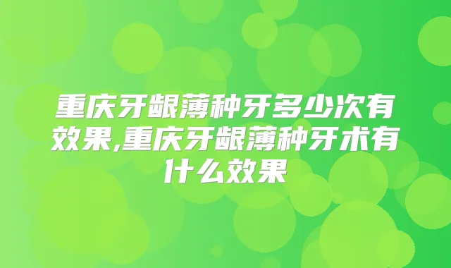重庆牙龈薄种牙多少次有效果,重庆牙龈薄种牙术有什么效果