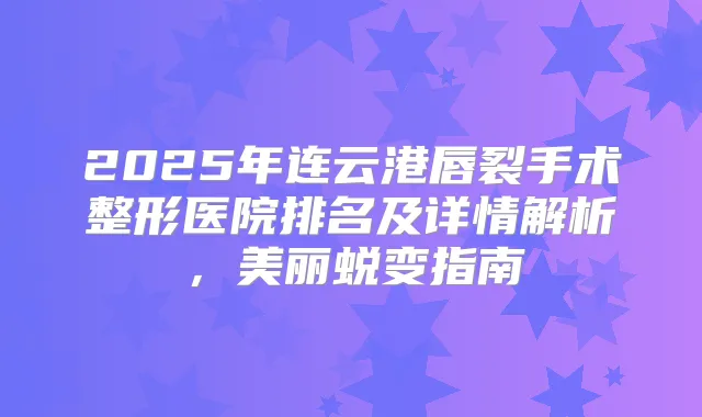 2025年连云港唇裂手术整形医院排名及详情解析,美丽蜕变指南