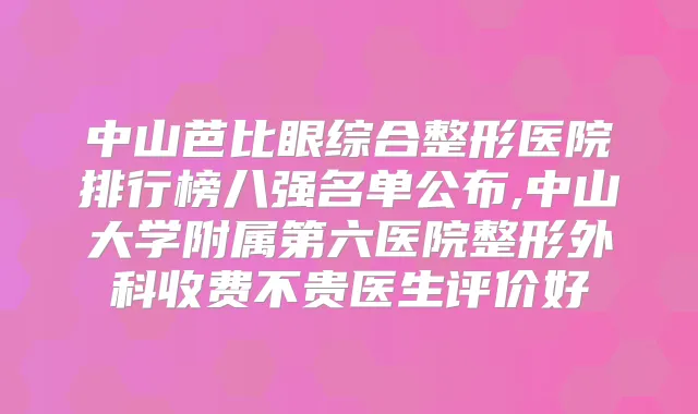 中山芭比眼综合整形医院排行榜八强名单公布,中山大学附属第六医院整形外科收费不贵医生评价好