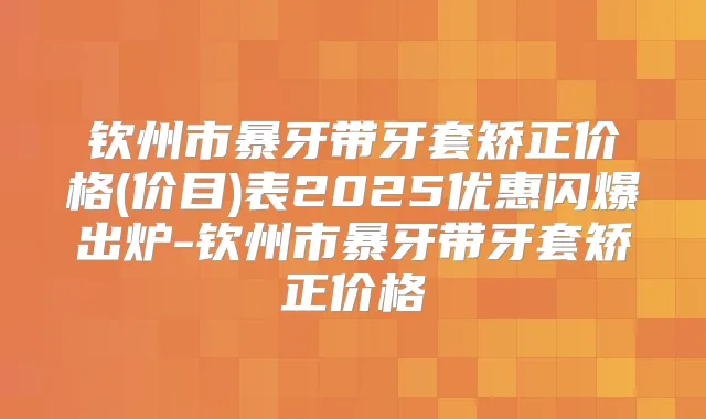 钦州市暴牙带牙套矫正价格(价目)表2025优惠闪爆出炉-钦州市暴牙带牙套矫正价格