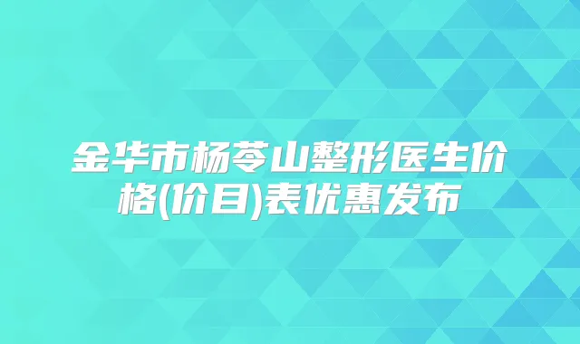 金华市杨苓山整形医生价格(价目)表优惠发布