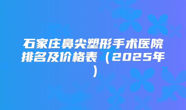 石家庄鼻尖塑形手术医院排名及价格表（2025年）