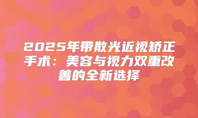 2025年带散光近视矫正手术：美容与视力双重的全新选择