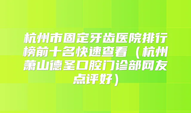 杭州市固定牙齿医院排行榜前十名快速查看（杭州萧山德圣口腔门诊部网友点评好）