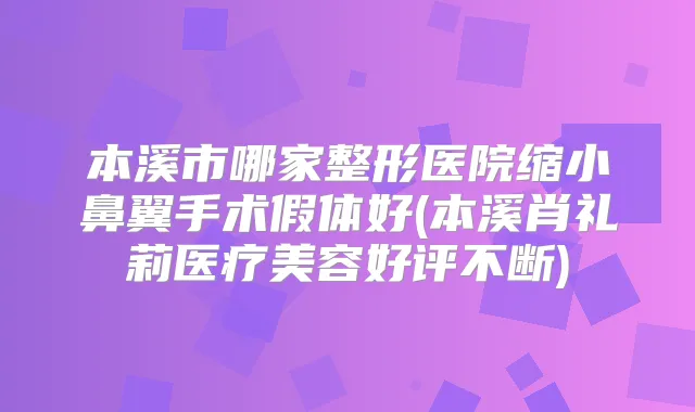 本溪市哪家整形医院缩小鼻翼手术假体好(本溪肖礼莉医疗美容好评不断)