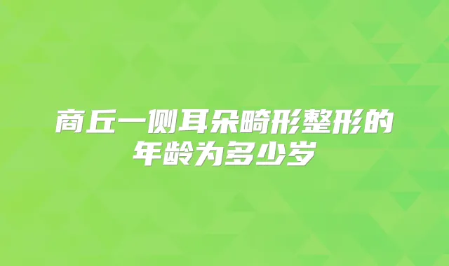 商丘一侧耳朵畸形整形的年龄为多少岁