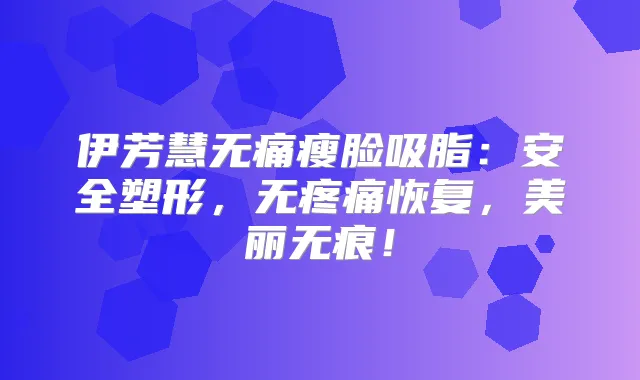 伊芳慧瘦脸吸脂：安全塑形，无疼痛恢复，美丽无痕！
