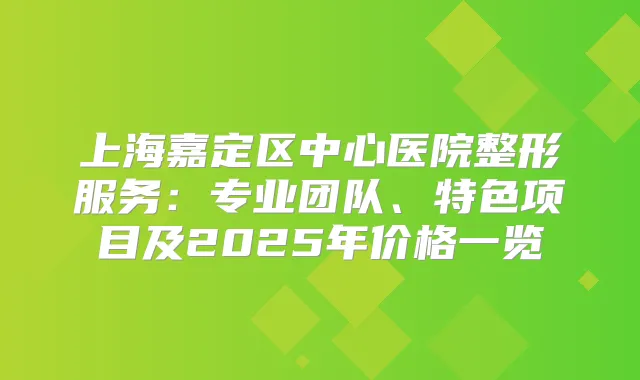 上海嘉定区中心医院整形服务:专业团队、特色项目及2025年价格一览