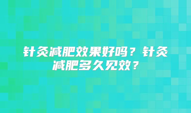针灸减肥效果好吗?针灸减肥多久见效?