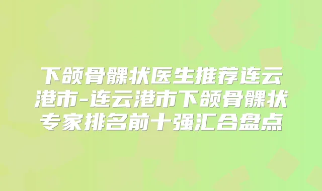下颌骨髁状医生推荐连云港市-连云港市下颌骨髁状专家排名前十强汇合盘点