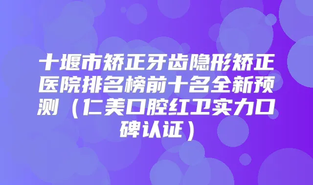 十堰市矫正牙齿隐形矫正医院排名榜前十名全新预测(仁美口腔红卫实力口碑认证)