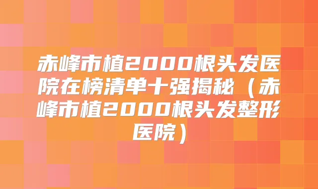 赤峰市植2000根头发医院在榜清单十强揭秘(赤峰市植2000根头发整形医院)