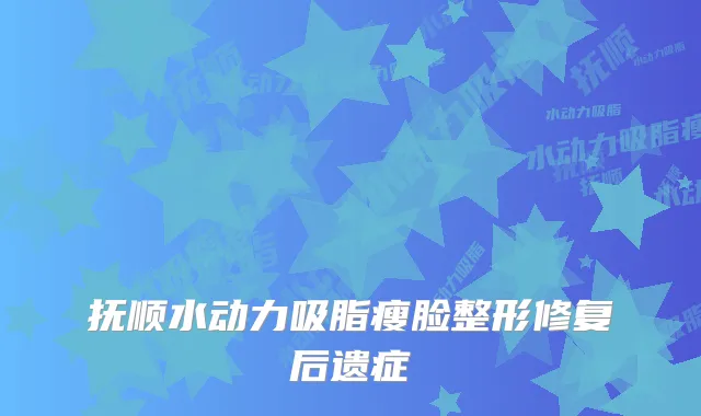 抚顺水动力吸脂瘦脸整形修复后遗症