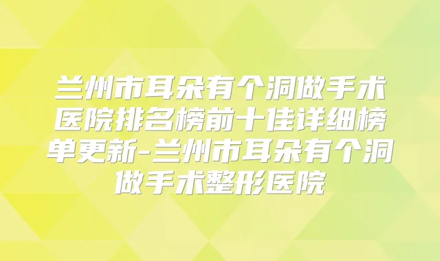 兰州市耳朵有个洞做手术医院排名榜前十佳详细榜单更新-兰州市耳朵有个洞做手术整形医院