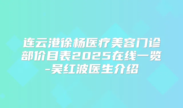 连云港徐杨医疗美容门诊部价目表2025在线一览-吴红波医生介绍