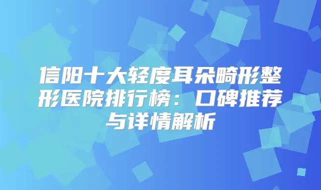 信阳十大轻度耳朵畸形整形医院排行榜：口碑推荐与详情解析