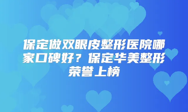 保定做双眼皮整形医院哪家口碑好？保定华美整形荣誉上榜