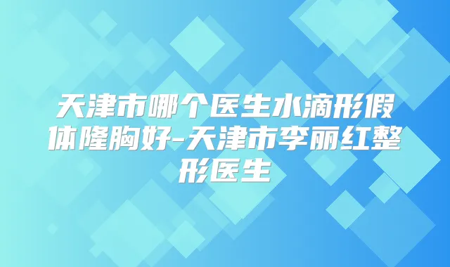 天津市哪个医生水滴形假体隆胸好-天津市李丽红整形医生