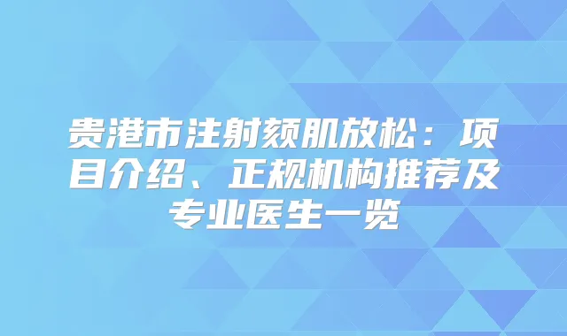贵港市注射颏肌放松：项目介绍、正规机构推荐及专业医生一览