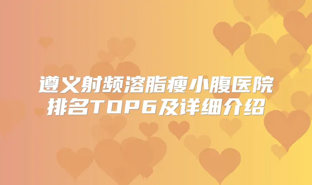 遵义射频溶脂瘦小腹医院排名TOP6及详细介绍
