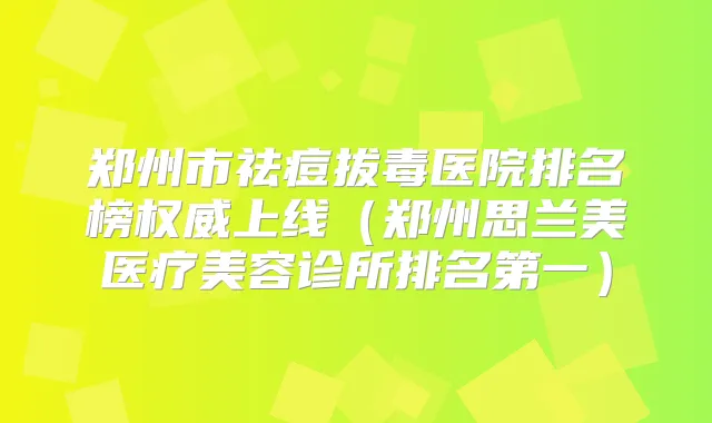 郑州市祛痘拔毒医院排名榜上线(郑州思兰美医疗美容诊所)