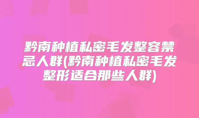 黔南种植私密毛发整容禁忌人群(黔南种植私密毛发整形适合那些人群)