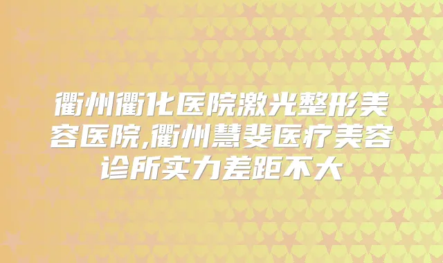 衢州衢化医院激光整形美容医院,衢州慧斐医疗美容诊所实力差距不大