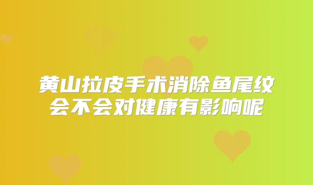 黄山拉皮手术消除鱼尾纹会不会对健康有影响呢