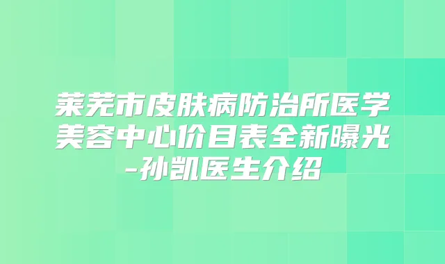 莱芜市皮肤病防治所医学美容中心价目表全新曝光-孙凯医生介绍