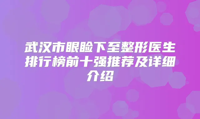 武汉市眼睑下至整形医生排行榜前十强推荐及详细介绍