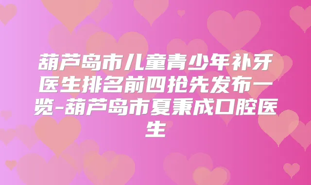 葫芦岛市儿童青少年补牙医生排名前四抢先发布一览-葫芦岛市夏秉成口腔医生