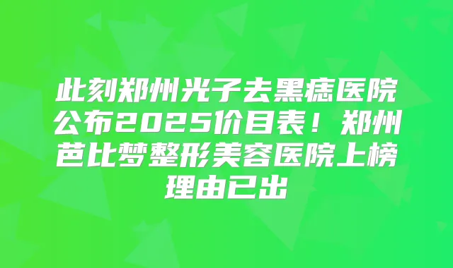 此刻郑州光子去黑痣医院公布2025价目表！郑州芭比梦整形美容医院上榜理由已出