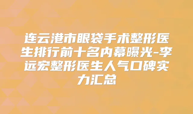 连云港市眼袋手术整形医生排行前十名内幕曝光-李远宏整形医生人气口碑实力汇总