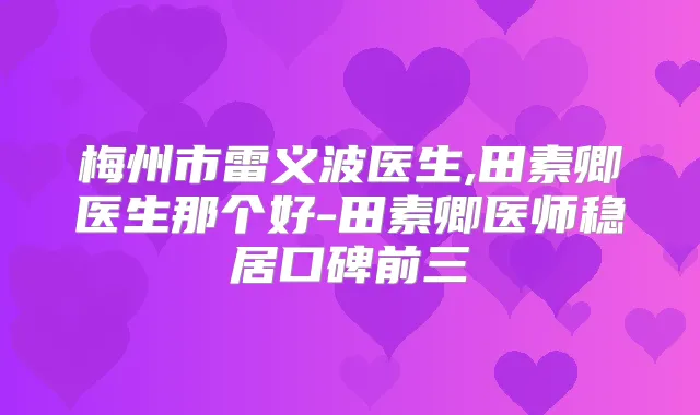 梅州市雷义波医生,田素卿医生那个好-田素卿医师稳居口碑前三