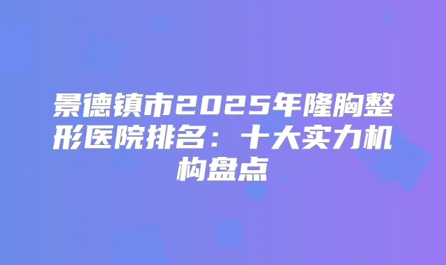 景德镇市2025年隆胸整形医院排名：十大实力机构盘点