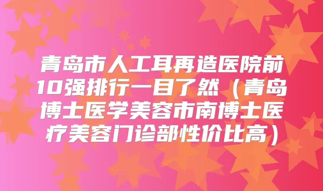 青岛市人工耳再造医院前10强排行一目了然（青岛博士医学美容市南博士医疗美容门诊部性价比高）