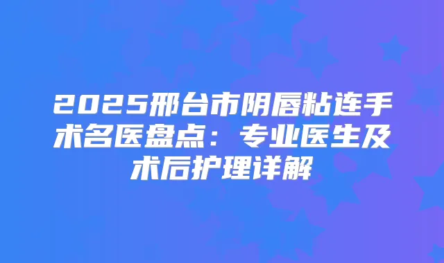 2025邢台市阴唇粘连手术名医盘点：专业医生及术后护理详解