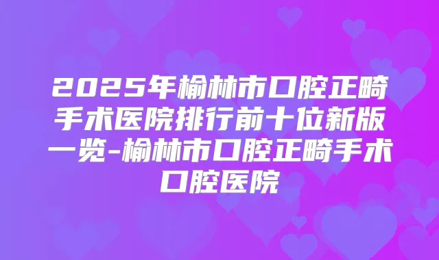 2025年榆林市口腔正畸手术医院排行前十位新版一览-榆林市口腔正畸手术口腔医院