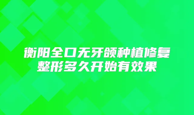 衡阳全口无牙颌种植修复整形多久开始有效果