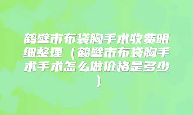 鹤壁市布袋胸手术收费明细整理（鹤壁市布袋胸手术手术怎么做价格是多少）
