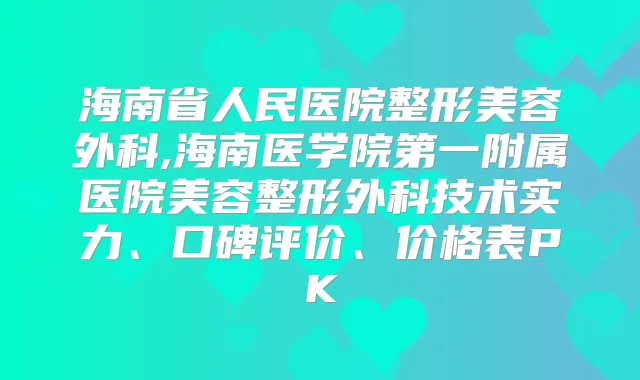 海南省人民医院整形美容外科,海南医学院第一附属医院美容整形外科技术实力、口碑评价、价格表PK