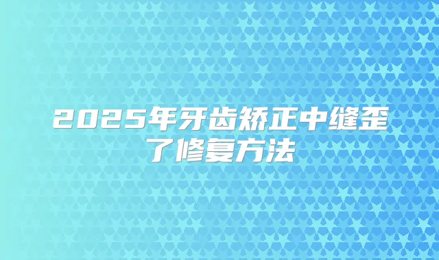 2025年牙齿矫正中缝歪了修复方法