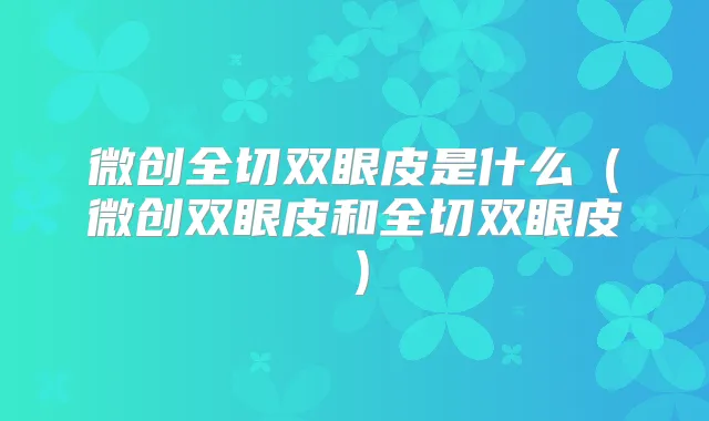 微创全切双眼皮是什么（微创双眼皮和全切双眼皮）