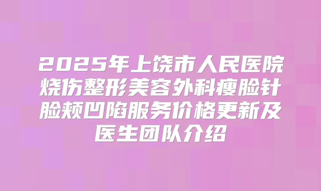 2025年上饶市人民医院烧伤整形美容外科瘦脸针脸颊凹陷服务价格更新及医生团队介绍